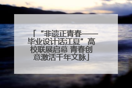 “非遗正青春——毕业设计话江夏”高校联展启幕 青春创意激活千年文脉