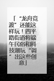 “龙舟竞渡”还能这样玩!四平路街道将端午民俗和科技潮玩“调”出这些创意