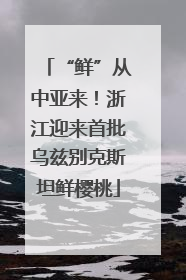 “鲜”从中亚来！浙江迎来首批乌兹别克斯坦鲜樱桃