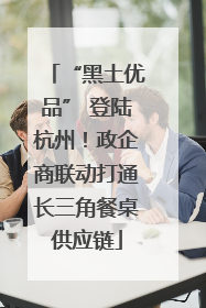 “黑土优品” 登陆杭州！政企商联动打通长三角餐桌供应链