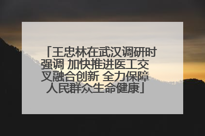 王忠林在武汉调研时强调 加快推进医工交叉融合创新 全力保障人民群众生命健康