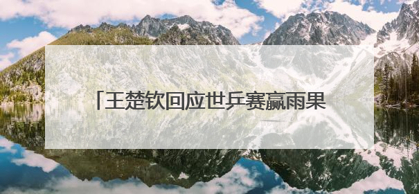 王楚钦回应世乒赛赢雨果后仰天大笑，称自己在马龙、樊振东面前是小孩，巴黎奥运被孙颖莎带着打