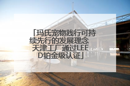 玛氏宠物践行可持续先行的发展理念 天津工厂通过LEED铂金级认证