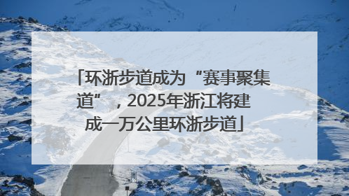 环浙步道成为“赛事聚集道”，2025年浙江将建成一万公里环浙步道