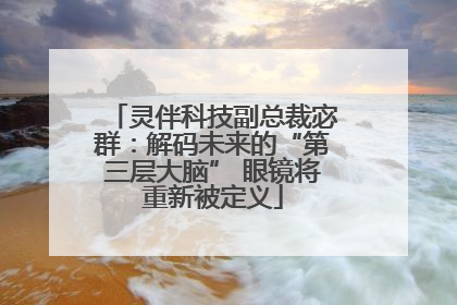 灵伴科技副总裁宓群：解码未来的“第三层大脑” 眼镜将重新被定义