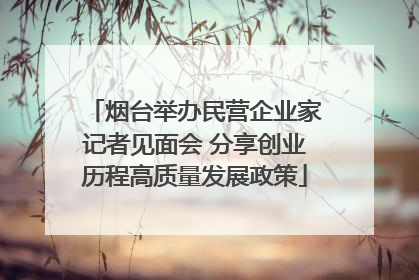 烟台举办民营企业家记者见面会 分享创业历程高质量发展政策