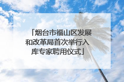 烟台市福山区发展和改革局首次举行入库专家聘用仪式