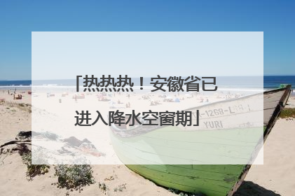 热热热！安徽省已进入降水空窗期