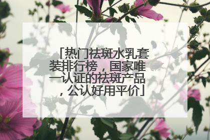 热门祛斑水乳套装排行榜，国家唯一认证的祛斑产品，公认好用平价