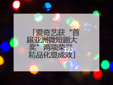 爱奇艺获“首届亚洲微短剧大奖”两项荣誉 精品化显成效