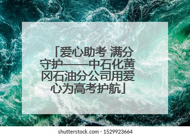 爱心助考 满分守护——中石化黄冈石油分公司用爱心为高考护航