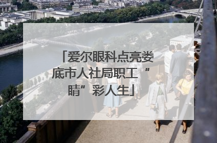 爱尔眼科点亮娄底市人社局职工“睛”彩人生