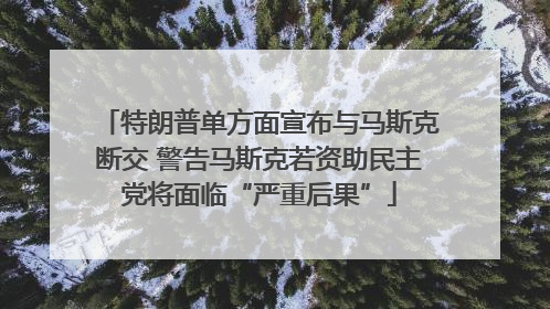 特朗普单方面宣布与马斯克断交 警告马斯克若资助民主党将面临“严重后果”