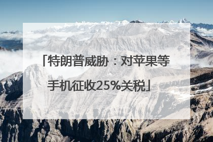 特朗普威胁：对苹果等手机征收25%关税