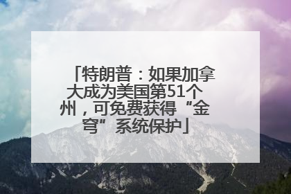特朗普：如果加拿大成为美国第51个州，可免费获得“金穹”系统保护