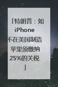 特朗普:如iPhone不在美国制造 苹果须缴纳25%的关税