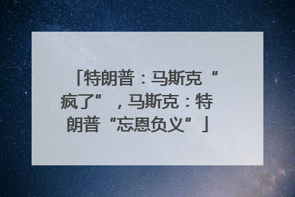 特朗普：马斯克“疯了”，马斯克：特朗普“忘恩负义”