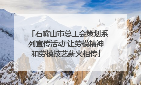 石嘴山市总工会策划系列宣传活动 让劳模精神和劳模技艺薪火相传