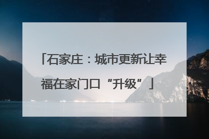 石家庄：城市更新让幸福在家门口“升级”