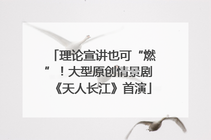 理论宣讲也可“燃”！大型原创情景剧《天人长江》首演