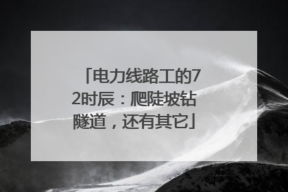 电力线路工的72时辰：爬陡坡钻隧道，还有其它