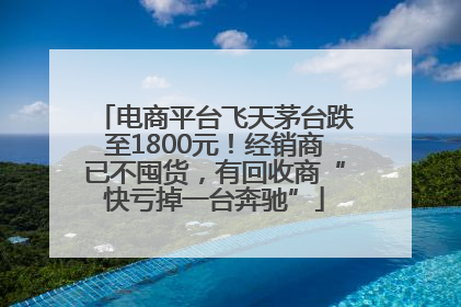 电商平台飞天茅台跌至1800元！经销商已不囤货，有回收商“快亏掉一台奔驰”