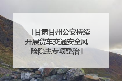 甘肃甘州公安持续开展货车交通安全风险隐患专项整治