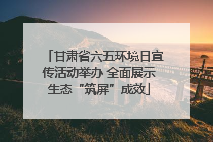 甘肃省六五环境日宣传活动举办 全面展示生态“筑屏”成效