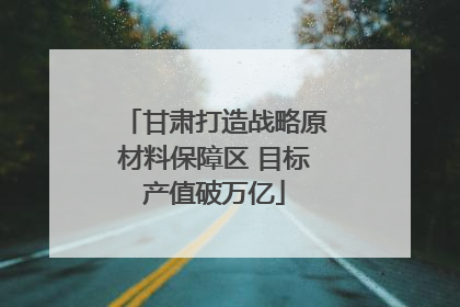 甘肃打造战略原材料保障区 目标产值破万亿
