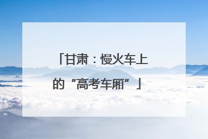 甘肃：慢火车上的“高考车厢”