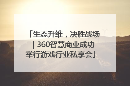 生态升维，决胜战场｜360智慧商业成功举行游戏行业私享会