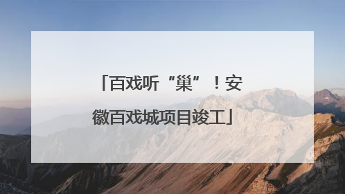 百戏听“巢”！安徽百戏城项目竣工