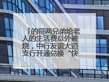 的哥两兄弟给老人的生活费意外被烧，中行友谊大道支行开通兑换“快车道”