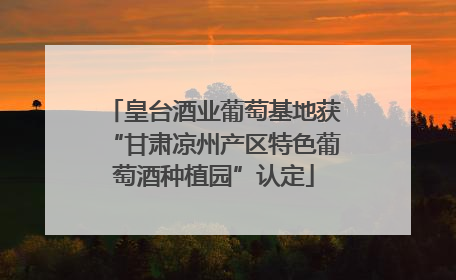 皇台酒业葡萄基地获“甘肃凉州产区特色葡萄酒种植园”认定