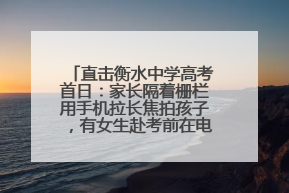 直击衡水中学高考首日：家长隔着栅栏用手机拉长焦拍孩子，有女生赴考前在电话亭与家人通话