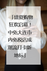盛夏购物狂欢启幕！中免大连市内免税店成潮流打卡新地标