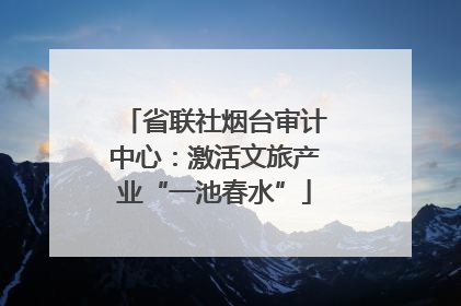 省联社烟台审计中心：激活文旅产业“一池春水”
