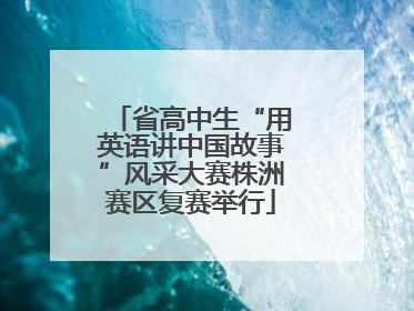省高中生“用英语讲中国故事”风采大赛株洲赛区复赛举行