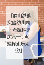 眉山洪雅实验幼儿园：奇趣科学庆六一，萌娃探索乐无穷