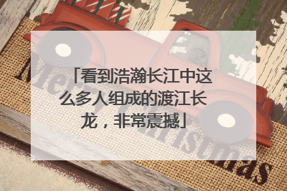 看到浩瀚长江中这么多人组成的渡江长龙，非常震撼