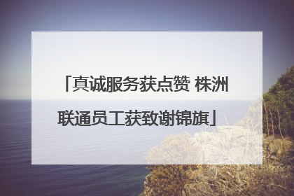 真诚服务获点赞 株洲联通员工获致谢锦旗