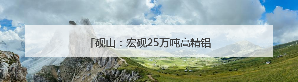 砚山：宏砚25万吨高精铝项目投产 助推铝产业升级