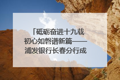 砥砺奋进十九载 初心如磐谱新篇——浦发银行长春分行成立19周年助力吉林省全面振兴纪实
