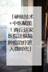 硬核技术+中医赋能！商丘这家医院让纵隔肿瘤治疗进入微时代