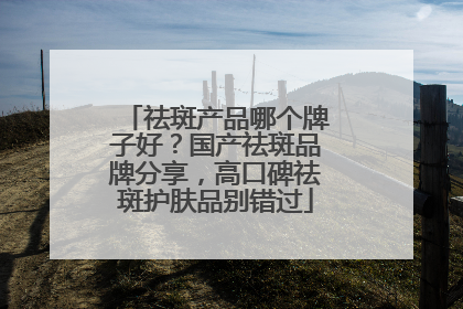 祛斑产品哪个牌子好？国产祛斑品牌分享，高口碑祛斑护肤品别错过