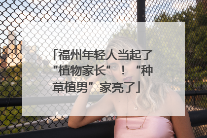 福州年轻人当起了“植物家长”！“种草植男”家亮了