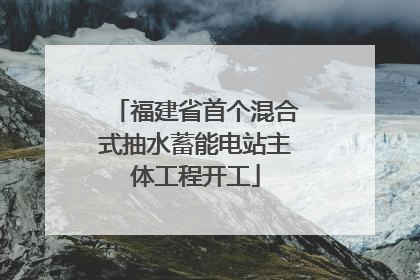 福建省首个混合式抽水蓄能电站主体工程开工