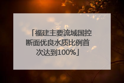 福建主要流域国控断面优良水质比例首次达到100%
