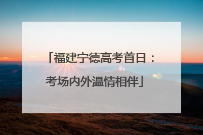 福建宁德高考首日：考场内外温情相伴