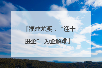 福建尤溪：“逢十进企” 为企解难